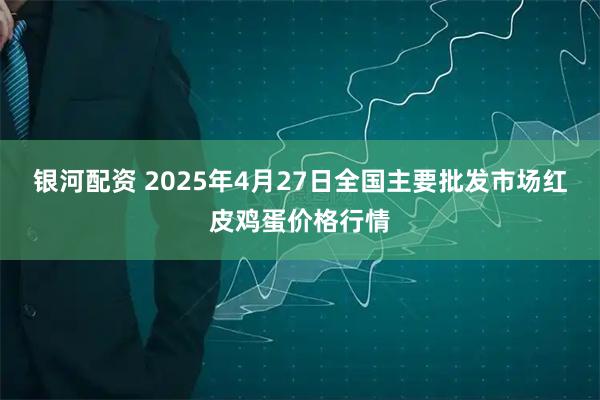 银河配资 2025年4月27日全国主要批发市场红皮鸡蛋价格行情