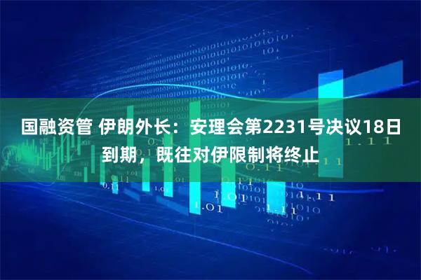 国融资管 伊朗外长:安理会第2231号决议18日到期,既往对伊限制将终止
