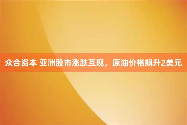 众合资本 亚洲股市涨跌互现，原油价格飙升2美元