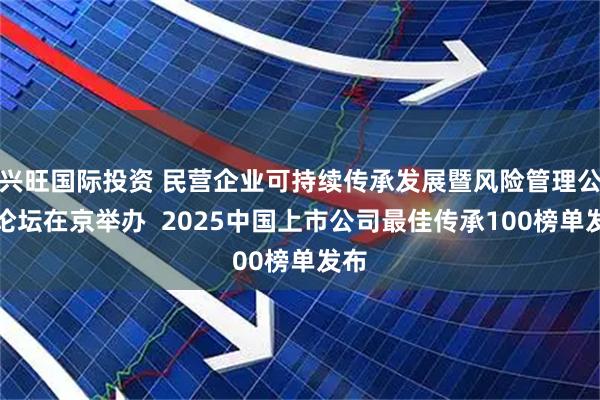 兴旺国际投资 民营企业可持续传承发展暨风险管理公益论坛在京举办 2025中国上市公司最佳传承100榜单发布