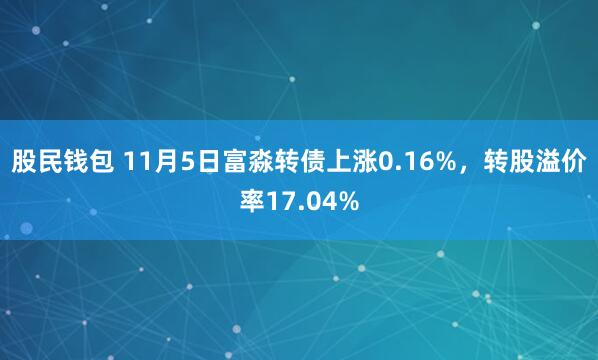 股民钱包 11月5日富淼转债上涨0.16%,转股溢价率17.04%