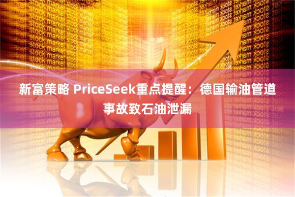 新富策略 PriceSeek重点提醒：德国输油管道事故致石油泄漏