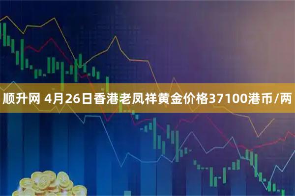 顺升网 4月26日香港老凤祥黄金价格37100港币/两