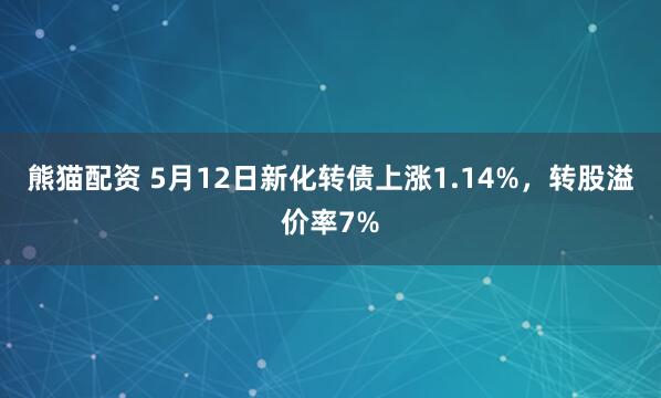 熊猫配资 5月12日新化转债上涨1.14%，转股溢价率7%