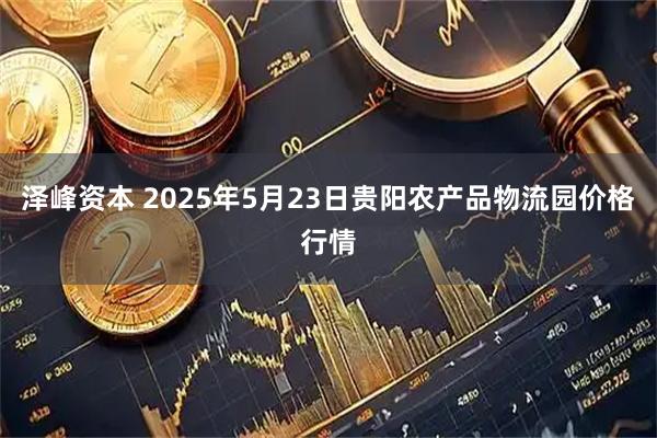 泽峰资本 2025年5月23日贵阳农产品物流园价格行情