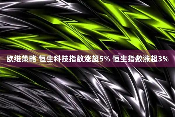 欧维策略 恒生科技指数涨超5% 恒生指数涨超3%