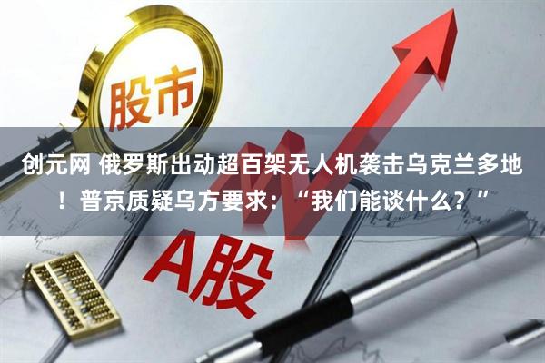 创元网 俄罗斯出动超百架无人机袭击乌克兰多地！普京质疑乌方要求：“我们能谈什么？”