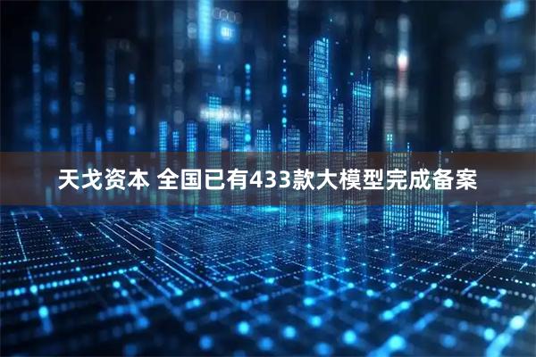 天戈资本 全国已有433款大模型完成备案