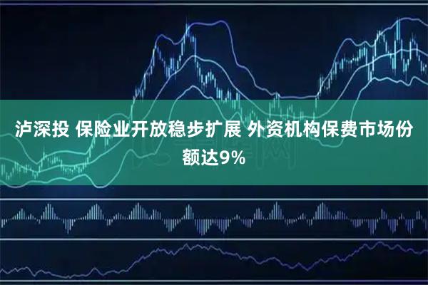 泸深投 保险业开放稳步扩展 外资机构保费市场份额达9%