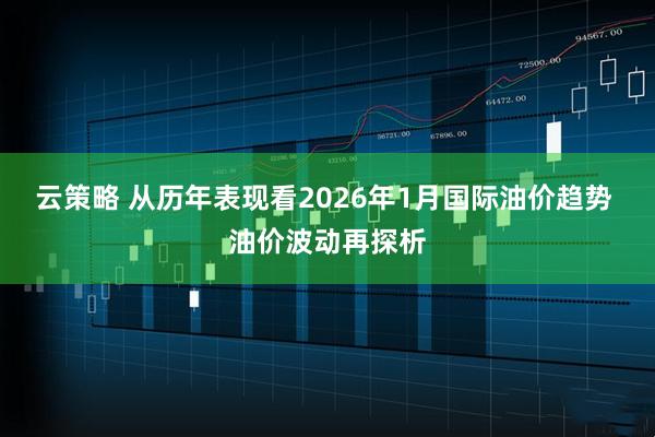 云策略 从历年表现看2026年1月国际油价趋势 油价波动再探析