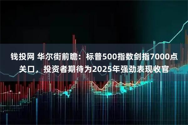 钱投网 华尔街前瞻：标普500指数剑指7000点关口，投资者期待为2025年强劲表现收官