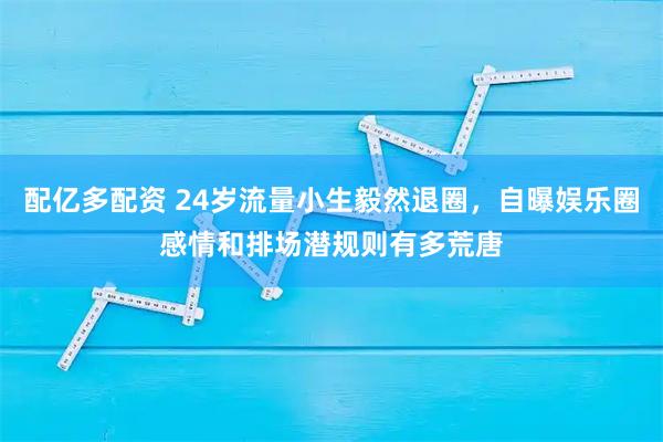 配亿多配资 24岁流量小生毅然退圈，自曝娱乐圈感情和排场潜规则有多荒唐