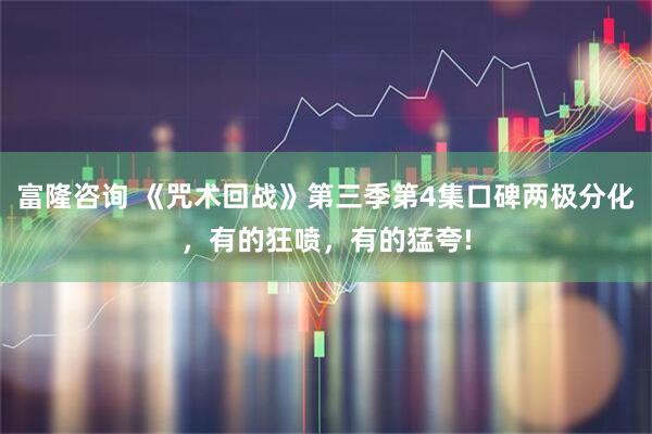 富隆咨询 《咒术回战》第三季第4集口碑两极分化,有的狂喷,有的猛夸!