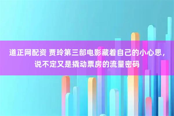 道正网配资 贾玲第三部电影藏着自己的小心思，说不定又是撬动票房的流量密码